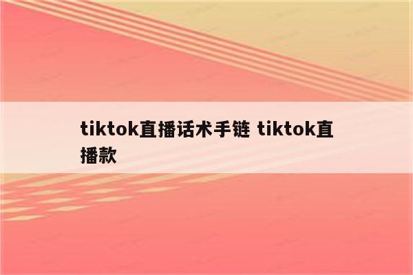 tiktok直播话术手链 tiktok直播款