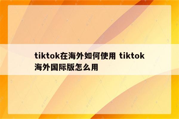 tiktok在海外如何使用 tiktok海外国际版怎么用