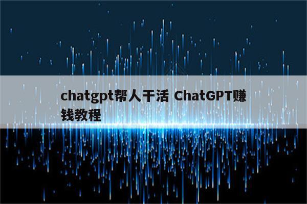 chatgpt帮人干活 ChatGPT赚钱教程