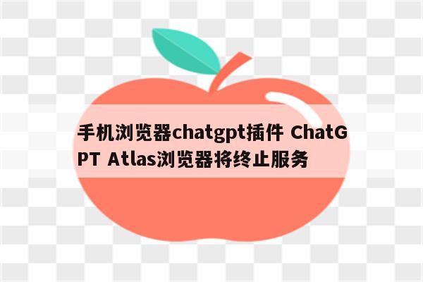 手机浏览器chatgpt插件 ChatGPT Atlas浏览器将终止服务