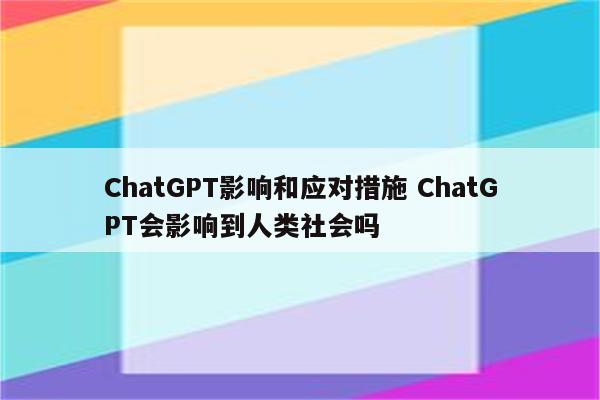 ChatGPT影响和应对措施 ChatGPT会影响到人类社会吗