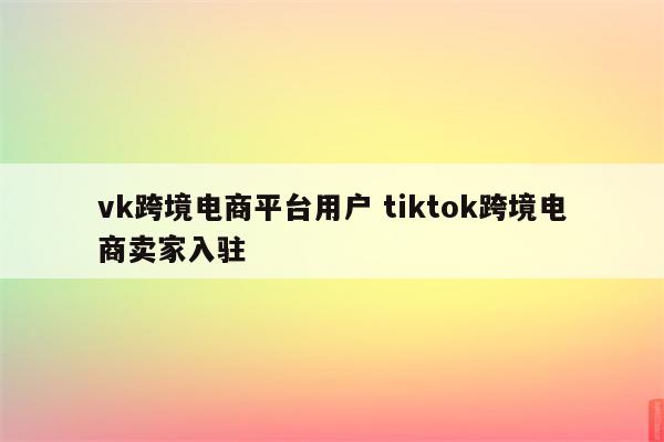 vk跨境电商平台用户 tiktok跨境电商卖家入驻