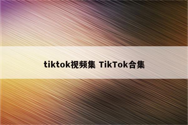 tiktok视频集 TikTok合集
