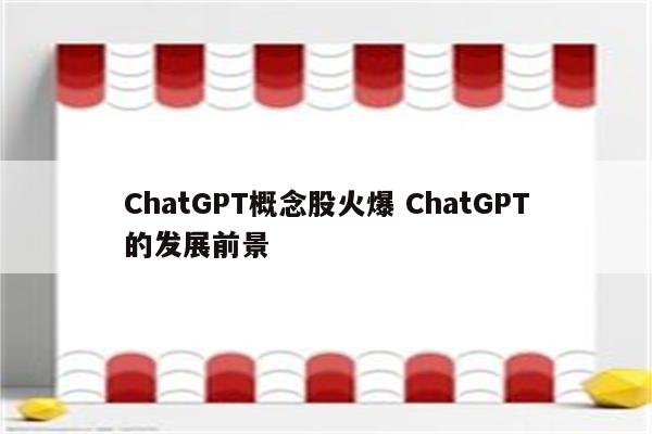 ChatGPT概念股火爆 ChatGPT的发展前景