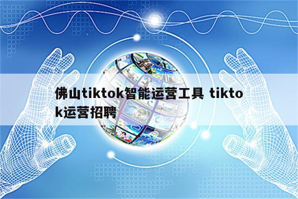 佛山tiktok智能运营工具 tiktok运营招聘