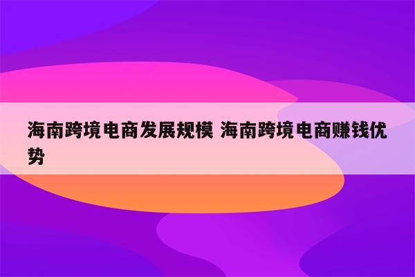 海南跨境电商发展规模 海南跨境电商赚钱优势