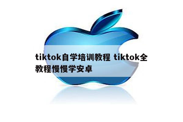 tiktok自学培训教程 tiktok全教程慢慢学安卓