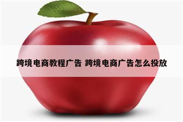 跨境电商教程广告 跨境电商广告怎么投放