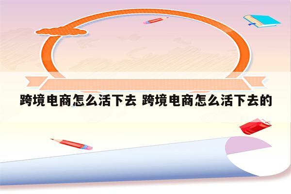 跨境电商怎么活下去 跨境电商怎么活下去的
