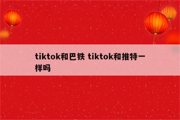 tiktok和巴铁 tiktok和推特一样吗