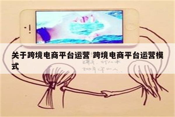 关于跨境电商平台运营 跨境电商平台运营模式