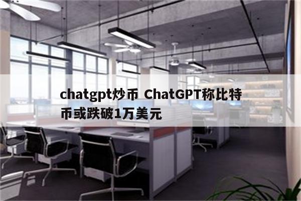 chatgpt炒币 ChatGPT称比特币或跌破1万美元