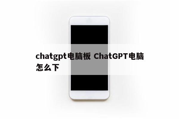 chatgpt电脑板 ChatGPT电脑怎么下
