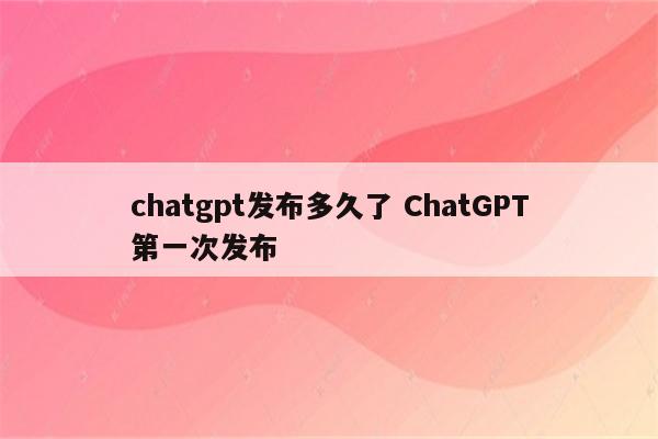 chatgpt发布多久了 ChatGPT第一次发布