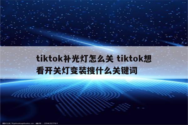 tiktok补光灯怎么关 tiktok想看开关灯变装搜什么关键词
