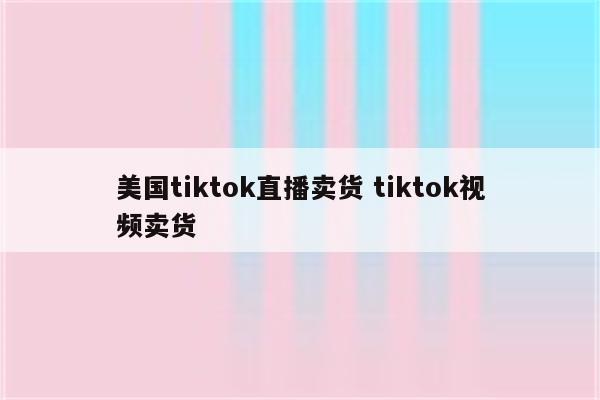 美国tiktok直播卖货 tiktok视频卖货