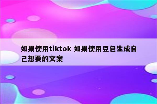 如果使用tiktok 如果使用豆包生成自己想要的文案