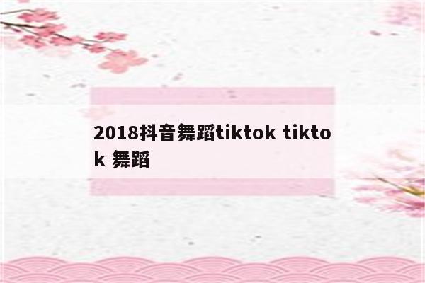 2018抖音舞蹈tiktok tiktok 舞蹈