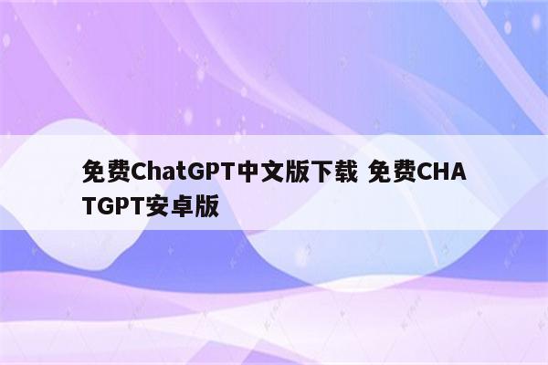 免费ChatGPT中文版下载 免费CHATGPT安卓版