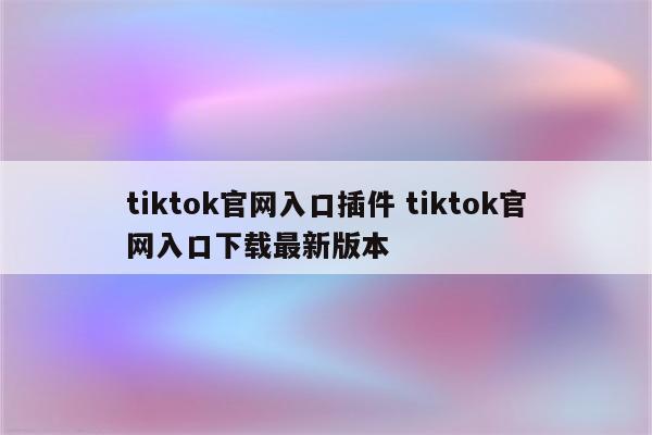 tiktok官网入口插件 tiktok官网入口下载最新版本