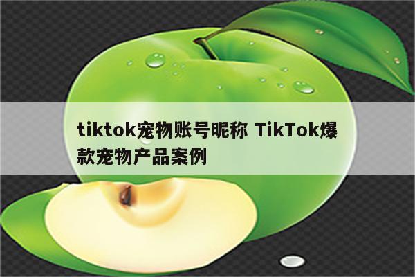 tiktok宠物账号昵称 TikTok爆款宠物产品案例