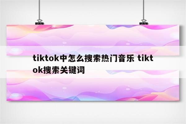 tiktok中怎么搜索热门音乐 tiktok搜索关键词