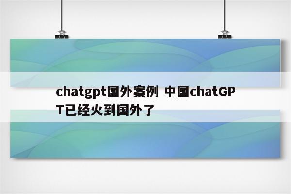 chatgpt国外案例 中国chatGPT已经火到国外了