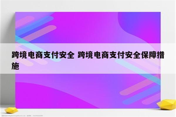 跨境电商支付安全 跨境电商支付安全保障措施