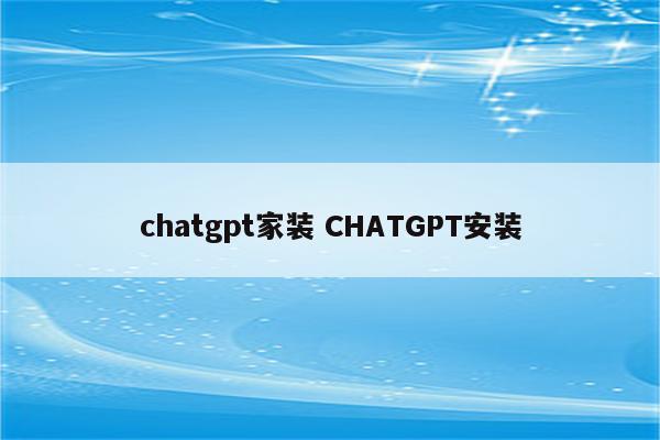 chatgpt家装 CHATGPT安装