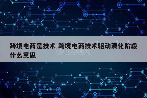 跨境电商是技术 跨境电商技术驱动演化阶段什么意思
