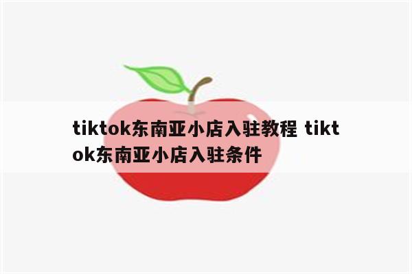 tiktok东南亚小店入驻教程 tiktok东南亚小店入驻条件