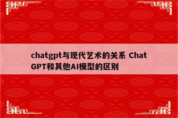 chatgpt与现代艺术的关系 ChatGPT和其他AI模型的区别