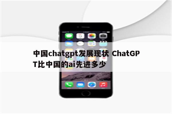 中国chatgpt发展现状 ChatGPT比中国的ai先进多少