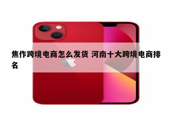 焦作跨境电商怎么发货 河南十大跨境电商排名
