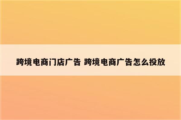 跨境电商门店广告 跨境电商广告怎么投放