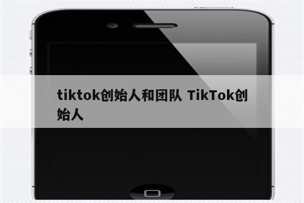tiktok创始人和团队 TikTok创始人