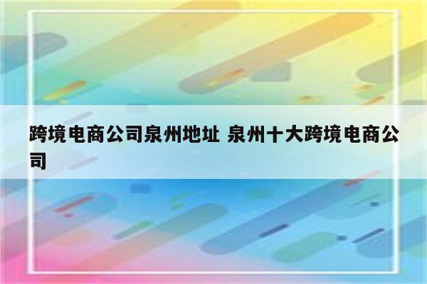 跨境电商公司泉州地址 泉州十大跨境电商公司