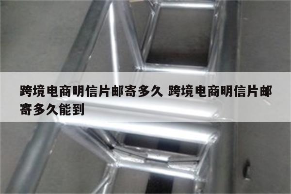 跨境电商明信片邮寄多久 跨境电商明信片邮寄多久能到