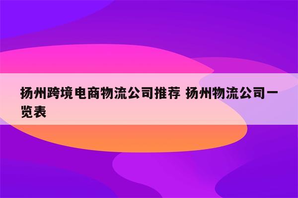 扬州跨境电商物流公司推荐 扬州物流公司一览表