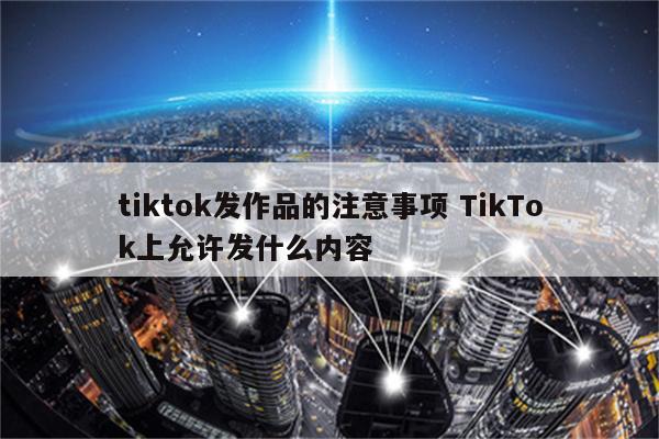 tiktok发作品的注意事项 TikTok上允许发什么内容