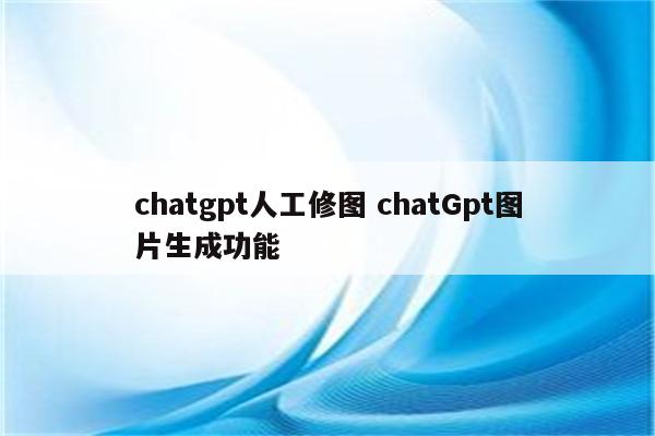 chatgpt人工修图 chatGpt图片生成功能