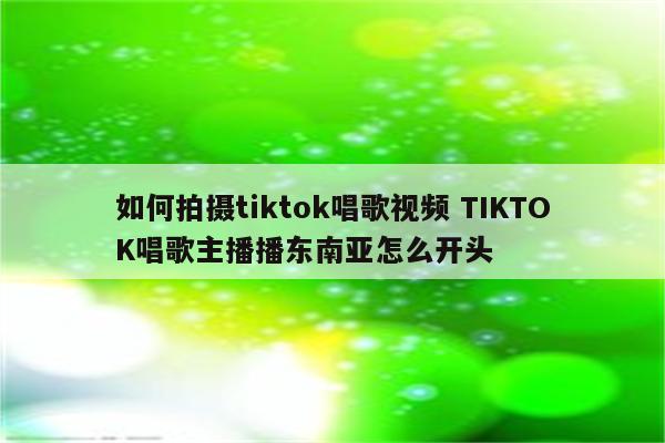 如何拍摄tiktok唱歌视频 TIKTOK唱歌主播播东南亚怎么开头