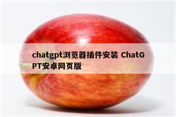 chatgpt浏览器插件安装 ChatGPT安卓网页版