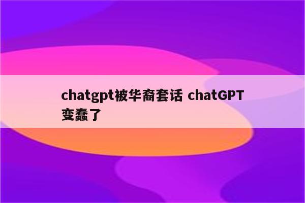 chatgpt被华裔套话 chatGPT变蠢了
