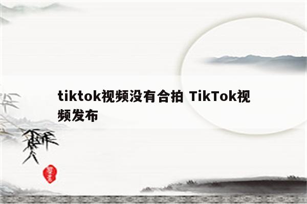 tiktok视频没有合拍 TikTok视频发布