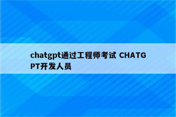 chatgpt通过工程师考试 CHATGPT开发人员