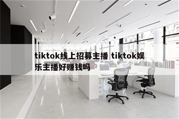 tiktok线上招募主播 tiktok娱乐主播好赚钱吗