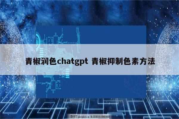 青椒润色chatgpt 青椒抑制色素方法
