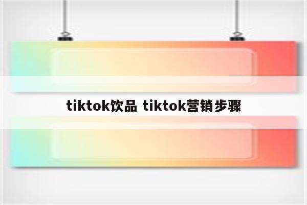 tiktok饮品 tiktok营销步骤