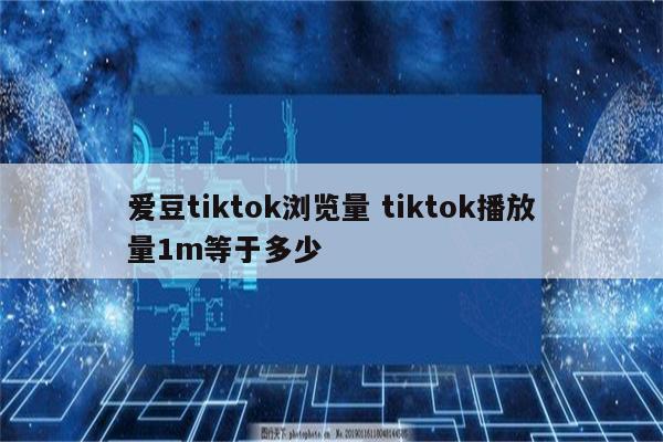 爱豆tiktok浏览量 tiktok播放量1m等于多少
